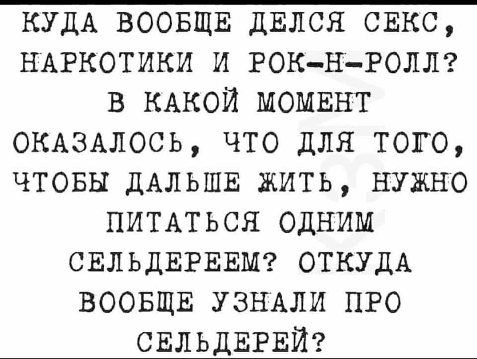 КУДА ВООБЩЕ ДЕЛСЯ СЕКС, НАРКОТИКИ И РОК-Н-РОЛЬ? В КАКОЙ МОМЕНТ ОКАЗАЛОСЬ, ЧТО ДЛЯ ТОГО, ЧТОБЫ ДАЛЬШЕ ЖИТЬ, НУЖНО ПИТАТЬСЯ ОДНИМ СЕЛЬДЕРЕЕМ? ОТКУДА ВООБЩЕ УЗНАЛИ ПРО СЕЛЬДЕРЕЙ?