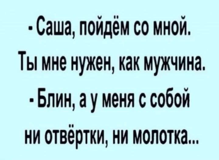 - Саша, пойдём со мной.
Ты мне нужен, как мужчина.
- Блин, а у меня с собой
ни отвертки, ни молотка...