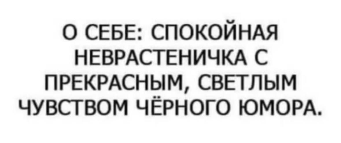 О СЕБЕ: СПОКОЙНАЯ НЕВРАСТЕНИЧКА С ПРЕКРАСНЫМ, СВЕТЛЫМ ЧУВСТВОМ ЧЁРНОГО ЮМОРА.