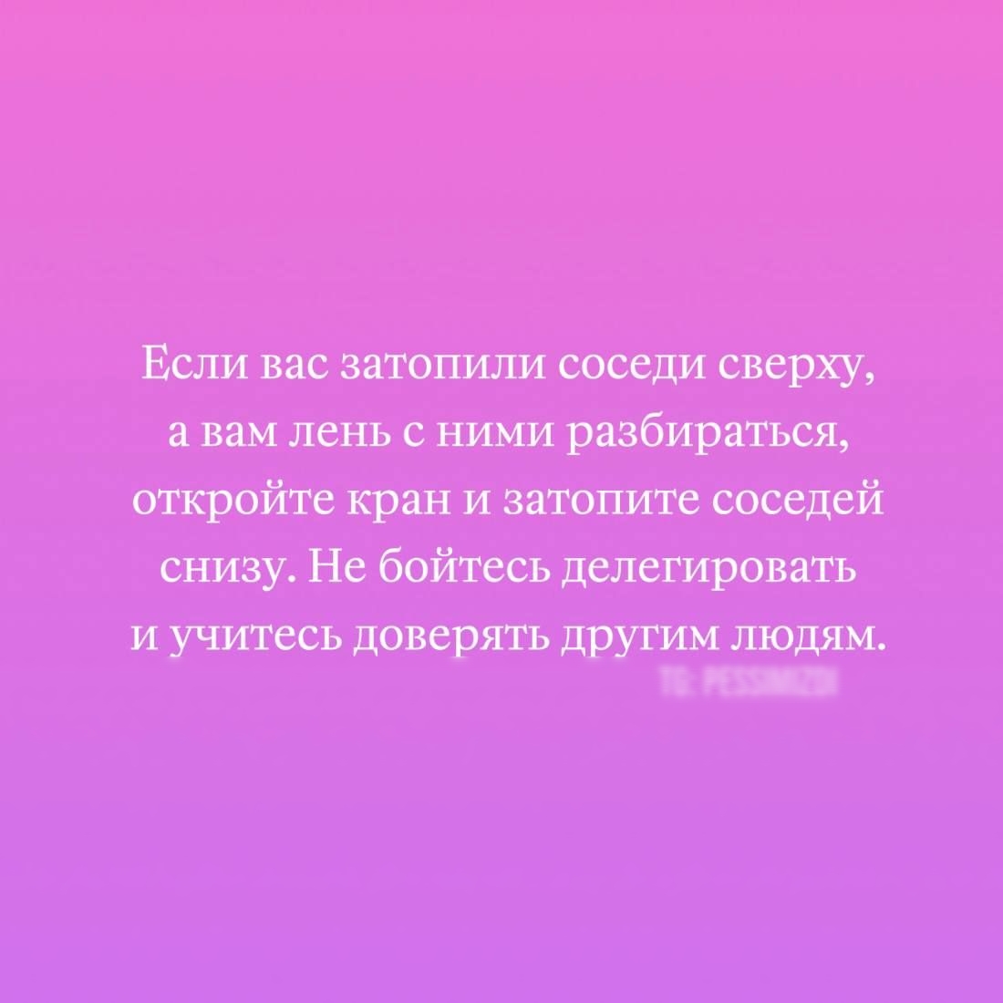 Если вас затопили соседи сверху, а вам лень с ними разбираться, откройте кран и затопите соседей снизу. Не бойтесь делегировать и учитесь доверять другим людям.