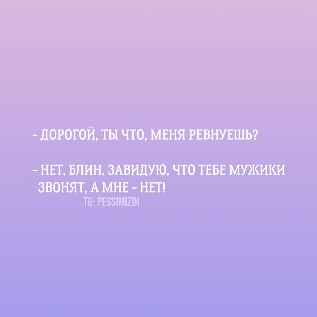 - ДОРОГОЙ, ТЫ ЧТО, МЕНЯ РЕВНУЕШЬ?
- НЕТ, БЛИН, ЗАВИДУЮ, ЧТО ТЕБЕ МУЖИКИ ЗВОНЯТ, А МНЕ - НЕТ!