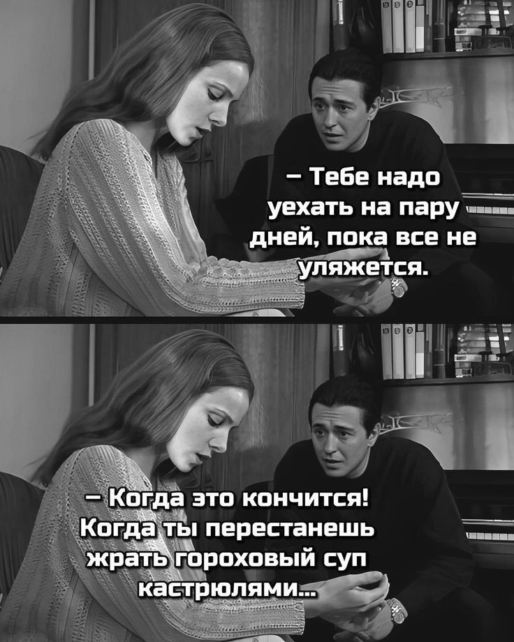 – Тебе надо уехать на пару дней, пока все не уляжется. 
– Когда это кончится! Когда ты перестанешь жрать гороховый суп кастрюлями...