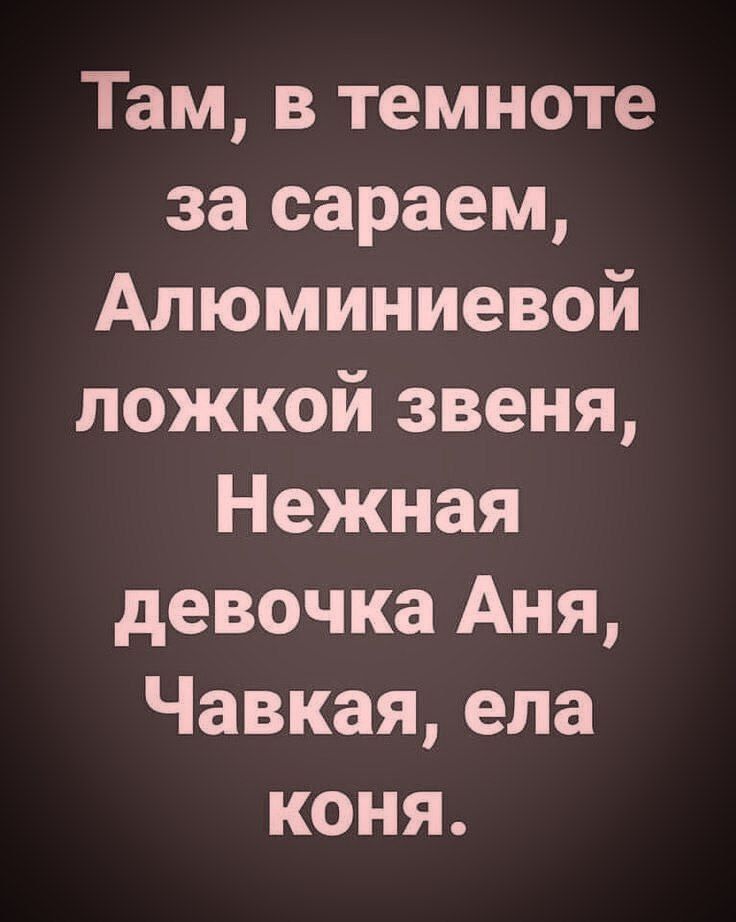 Там, в темноте за сараем, Алюминиевой ложкой звеня, Нежная девочка Аня, Чавкая, ела коня.