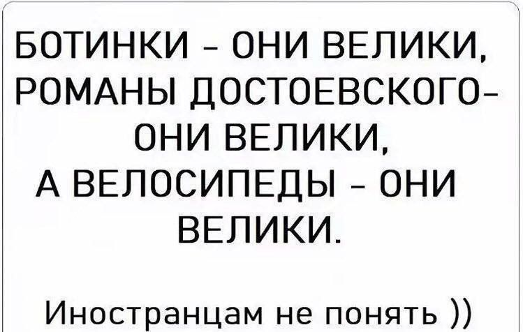 БОТИНКИ – ОНИ ВЕЛИКИ, РОМАНЫ ДОСТОЕВСКОГО – ОНИ ВЕЛИКИ, А ВЕЛОСИПЕДЫ – ОНИ ВЕЛИКИ.
Иностранцам не понять ))