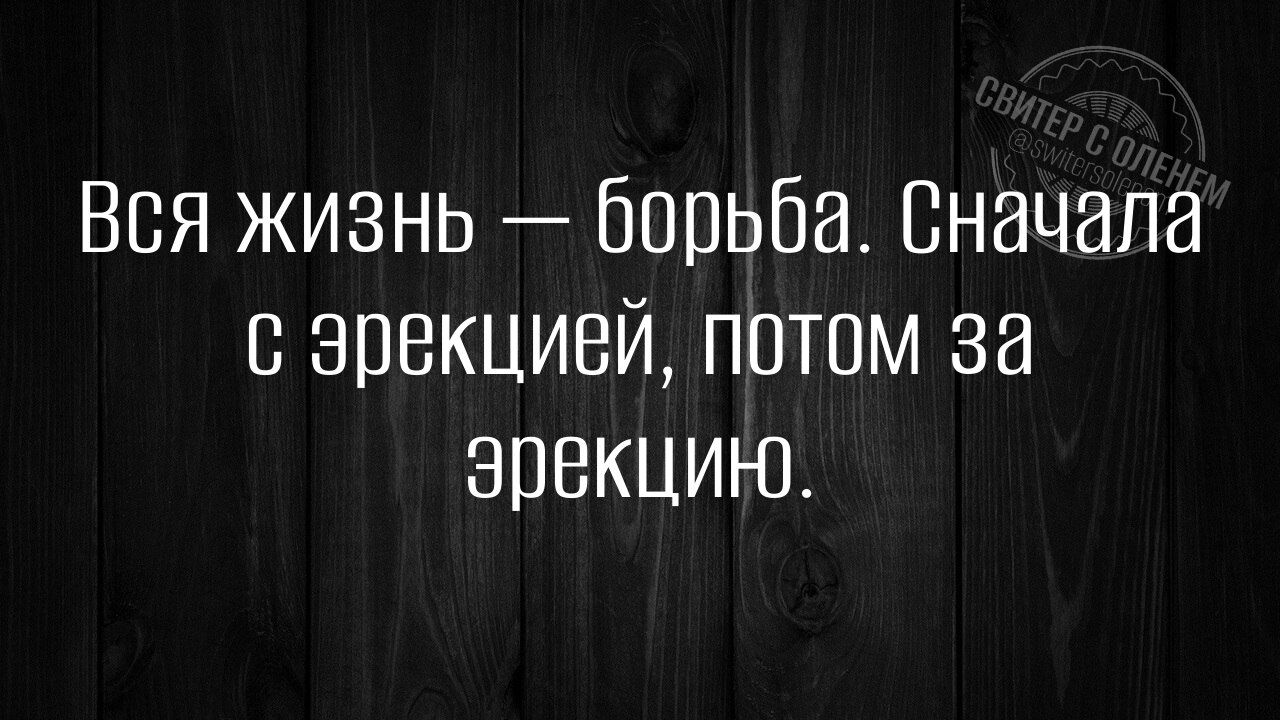 Вся жизнь — борьба. Сначала с эрекцией, потом за эрекцию.