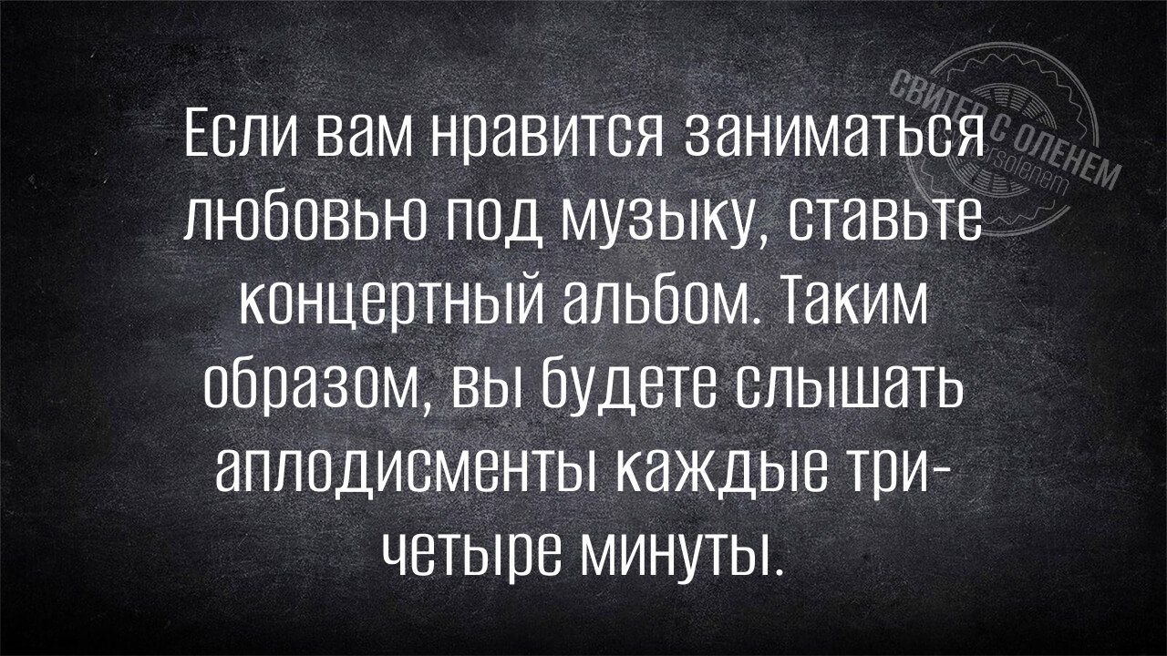 Если вам нравится заниматься любовью под музыку, ставьте концертный альбом. Таким образом, вы будете слышать аплодисменты каждые три-четыре минуты.