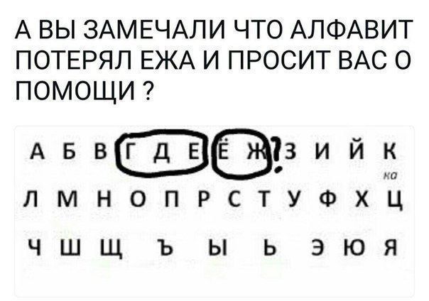 А ВЫ ЗАМЕТИЛИ ЧТО АЛФАВИТ ПОТЕРЯЛ ЕЖА И ПРОСИТ ВАС О ПОМОЩИ ?
А Б В Г Д Е Ё Ж З И Й К Л М Н О П Р С Т У Ф Х Ц Ч Ш Щ Ъ Ы Ь Э Ю Я