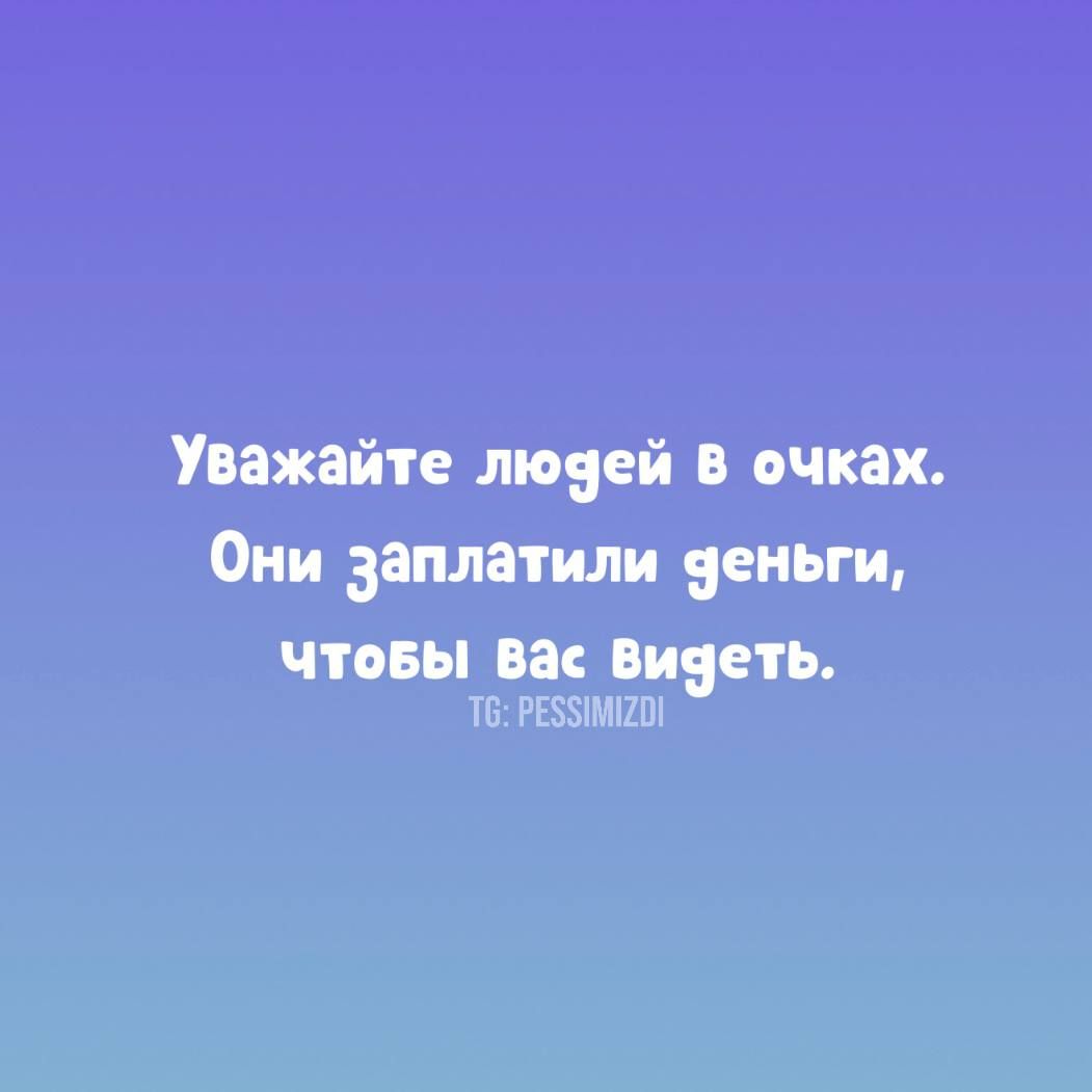 Уважайте людей в очках. Они заплатили деньги, чтобы вас видеть.