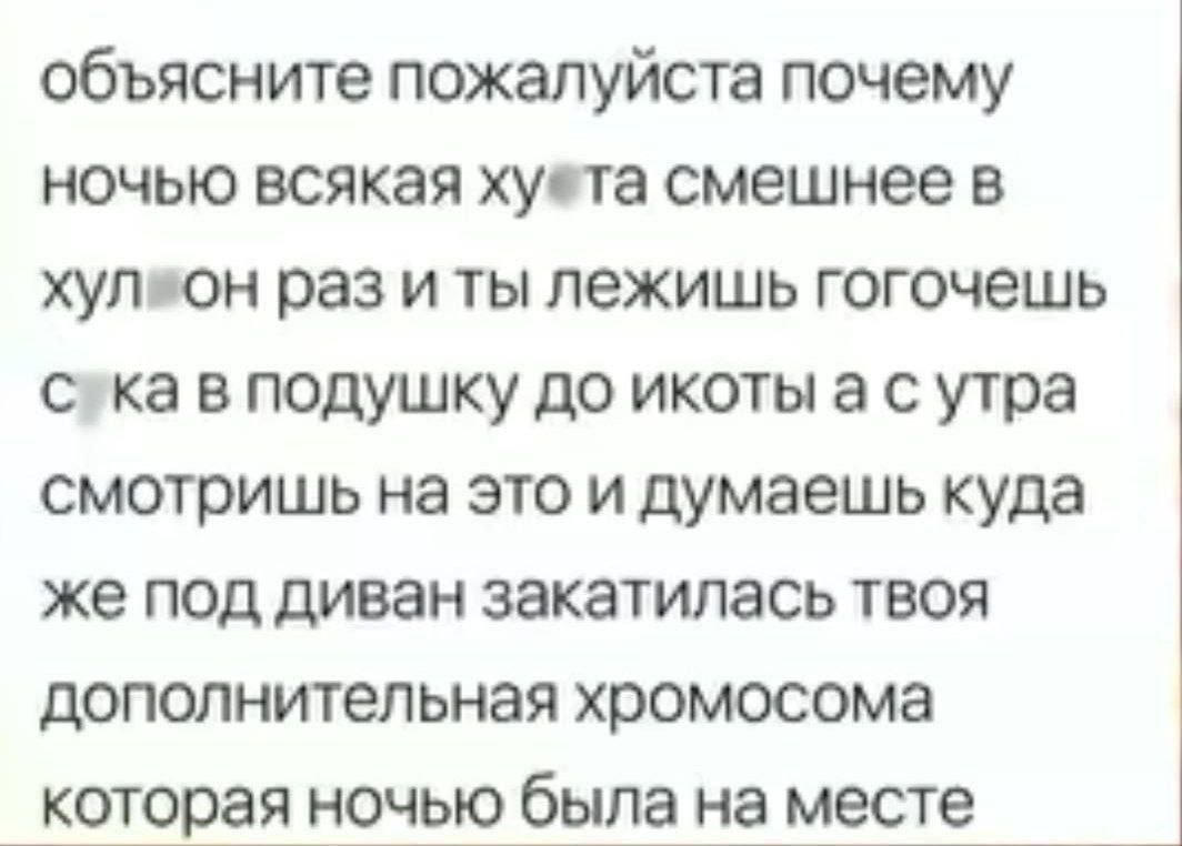 объясните пожалуйста почему  ночью всякая ху**та смешнее в ху**он раз и ты лежишь гогочешь с*ка в подушку до икоты а с утра смотришь на это и думаешь куда же под диван закатилась твоя дополнительная хромосома которая ночью была на месте