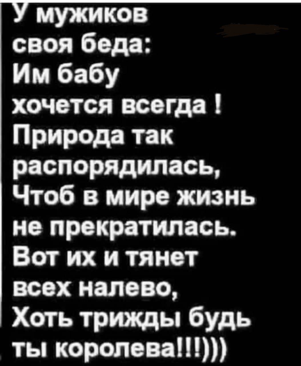 У мужиков своя беда: Им бабу хочется всегда! Природа так распорядилась, Чтоб в мире жизнь не прекратилась. Вот их и тянет всех налево, Хоть трижды будь ты королева!!!!))