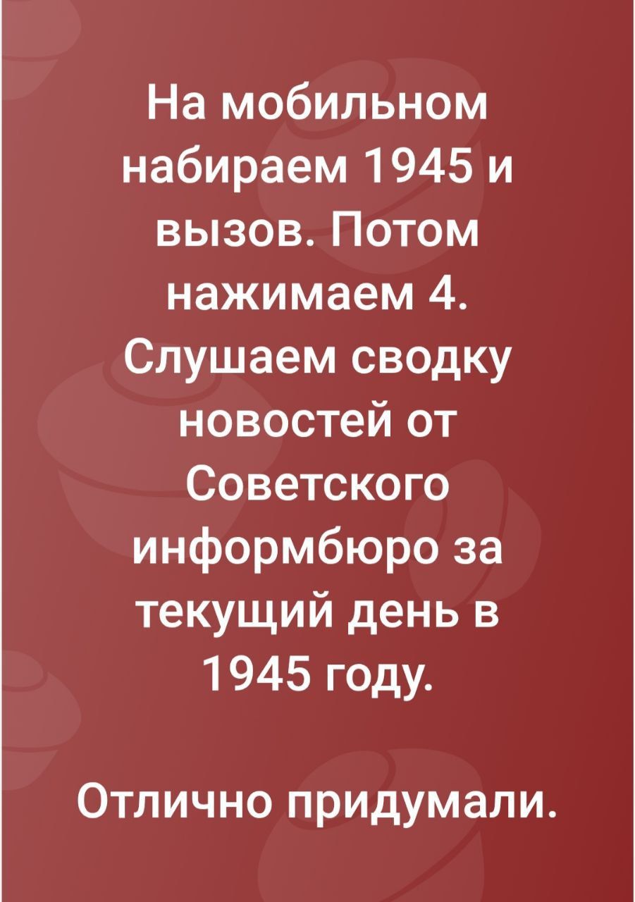 На мобильном набираем 1945 и вызов. Потом нажимаем 4. Слушаем сводку новостей от Советского информбюро за текущий день в 1945 году.
Отлично придумали.