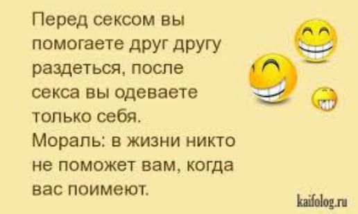 Перед сексом вы помогаете друг другу раздеться, после секса вы одеваете только себя.
Мораль: в жизни никто не поможет вам, когда вас поймут.