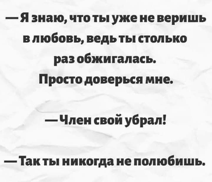 — Я знаю, что ты уже не веришь в любовь, ведь ты столько раз обжигалась. Просто доверься мне.

— Член свой убрал!

— Так ты никогда не полюбишь.