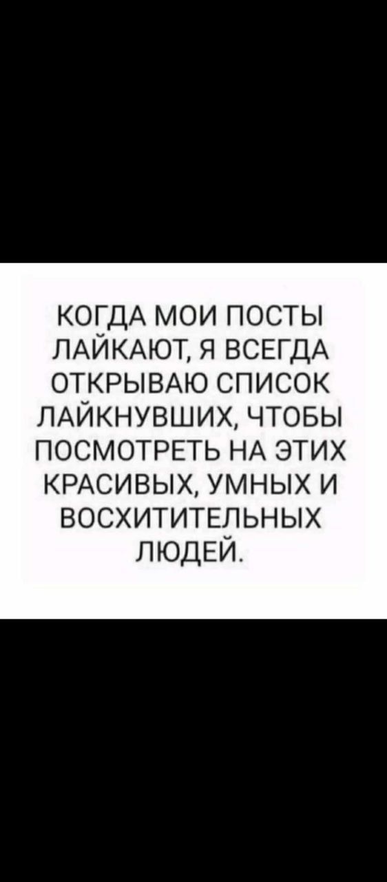 КОГДА МОИ ПОСТЫ ЛАЙКАЮТ, Я ВСЕГДА ОТКРЫВАЮ СПИСОК ЛАЙКНУВШИХ, ЧТОБЫ ПОСМОТРЕТЬ НА ЭТИХ КРАСИВЫХ, УМНЫХ И ВОСХИТИТЕЛЬНЫХ ЛЮДЕЙ.