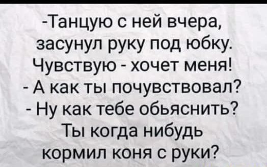 - Танцую с ней вчера, засунул руку под юбку. Чувствую - хочет меня!
- А как ты почувствовал?
- Ну как тебе объяснить? Ты когда-нибудь кормил коня с руки?