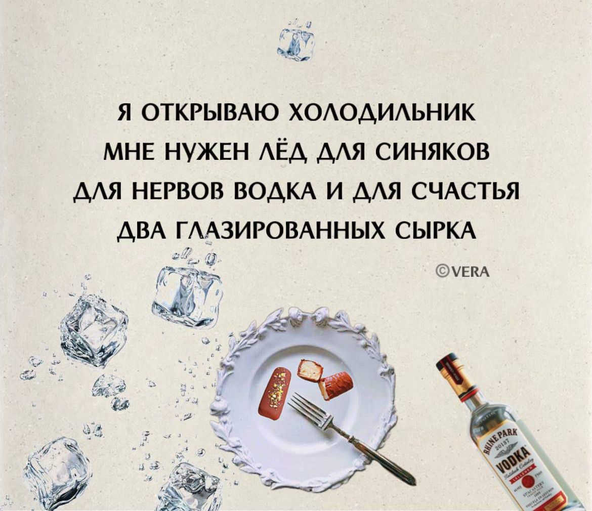 Я открываю холодильник МНЕ НУЖЕН ЛЁД ДЛЯ СИНЯКОВ ДЛЯ НЕРВОВ ВОДКА И ДЛЯ СЧАСТЬЯ ДВА ГЛАЗИРОВАННЫХ СЫРКА