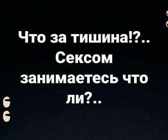 Что за тишина!?.. Сексом занимаетесь что ли?..