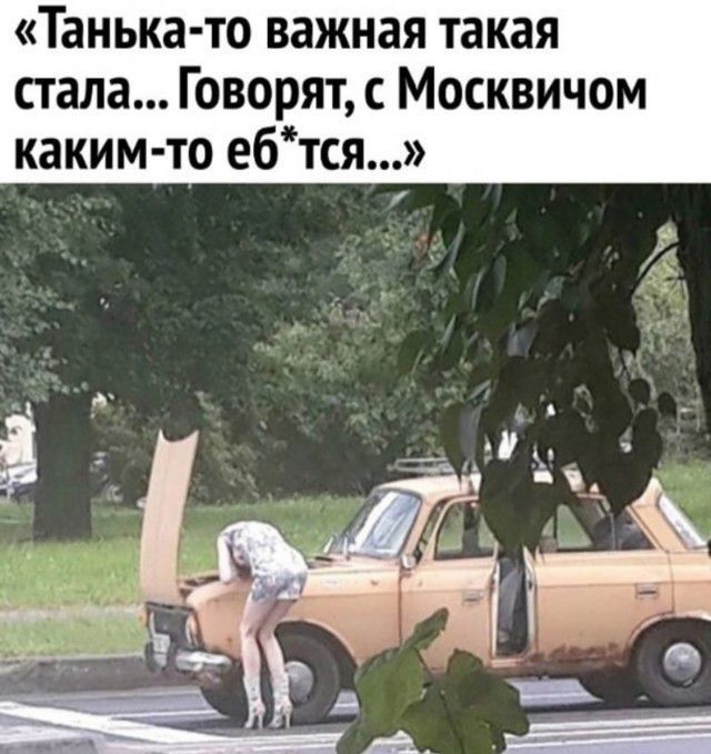 «Танька-то важная такая стала... Говорят, с Москвичом каким-то еб*тся...»