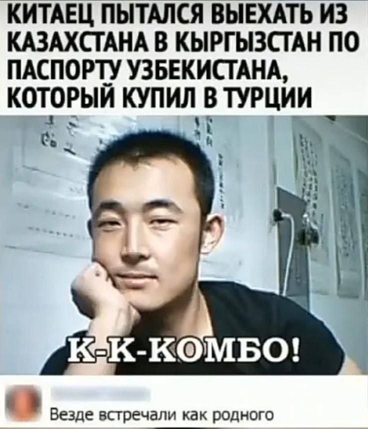 Китаец пытался выехать из Казахстана в Кыргызстан по паспорту Узбекистана, который купил в Турции.
К-К-Комбо!
Везде встречали как родного.