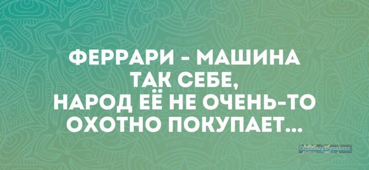 Феррари - машина так себе, народ её не очень-то охотно покупает...