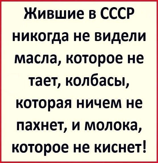 Жившие в СССР никогда не видели масла, которое не тает, колбасы, которая ничем не пахнет, и молока, которое не киснет!