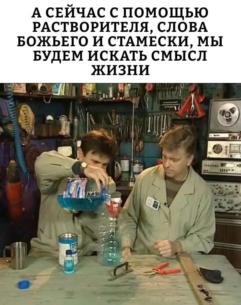 А СЕЙЧАС С ПОМОЩЬЮ РАСТВОРИТЕЛЯ, СЛОВА БОЖЬЕГО И СТАМЕСКИ, МЫ БУДЕМ ИСКАТЬ СМЫСЛ ЖИЗНИ