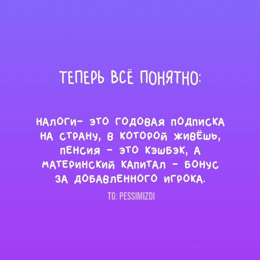 ТЕПЕРЬ ВСЁ ПОНЯТНО:

НАЛОГИ- ЭТО ГОДОВАЯ ПОДПИСКА НА СТРАНУ, В КОТОРОЙ ЖИВЁШЬ, ПЕНСИЯ – ЭТО КЭШБЭК, А МАТЕРИНСКИЙ КАПИТАЛ – БОНУС ЗА ДОБАВЛЕННОГО ИГРОКА.

ТГ: PESSIMIZDI