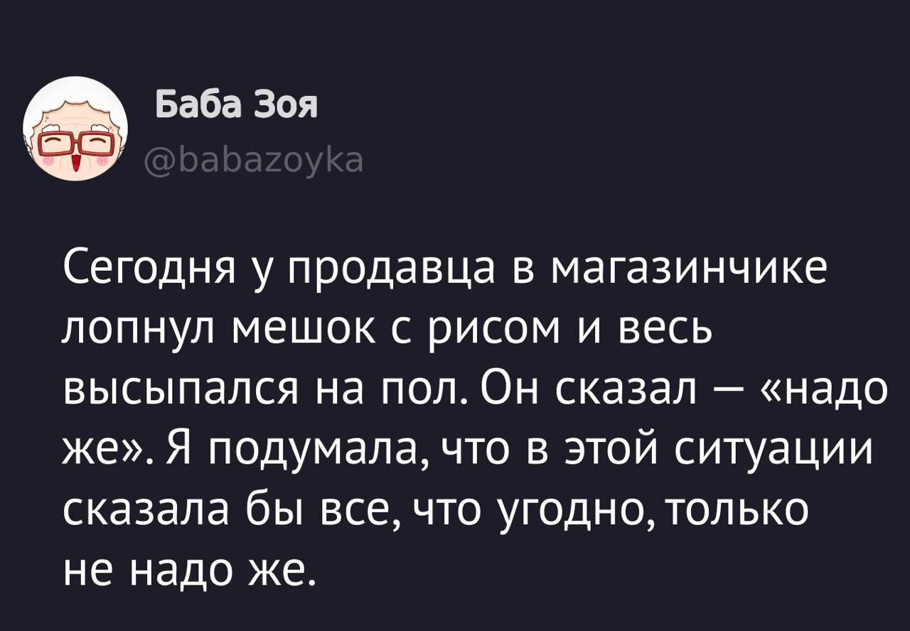 Сегодня у продавца в магазинчике лопнул мешок с рисом и весь высыпался на пол. Он сказал — «надо же». Я подумала, что в этой ситуации сказала бы все, что угодно, только не надо же.