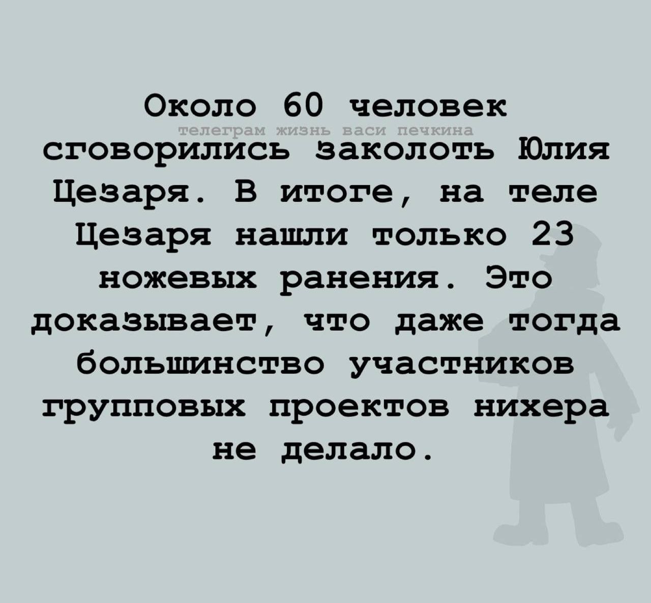 Около 60 человек стговорились заколоть Юлия Цезаря. В итоге, на теле Цезаря нашли только 23 ножевых ранения. Это доказывает, что даже тогда большинство участников групповых проектов нихера не делало.