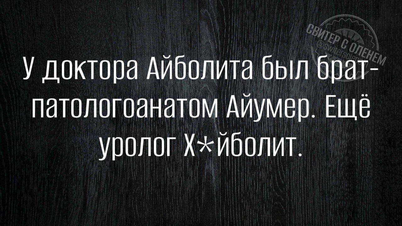 У доктора Айболита был брат-патологоанатом Айюмер. Ещё уролог Х*йболит.