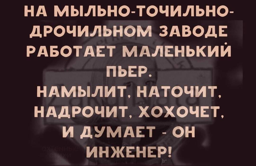 НА МЫЛЬНО-ТОЧИЛЬНО-ДРОЧИЛЬНОМ ЗАВОДЕ РАБОТАЕТ МАЛЕНЬКИЙ ПЪЕР. НАМЫЛИТ, НАТОЧИТ, НАДРОЧИТ, ХОЧЕТ, И ДУМАЕТ - ОН ИНЖЕНЕР!