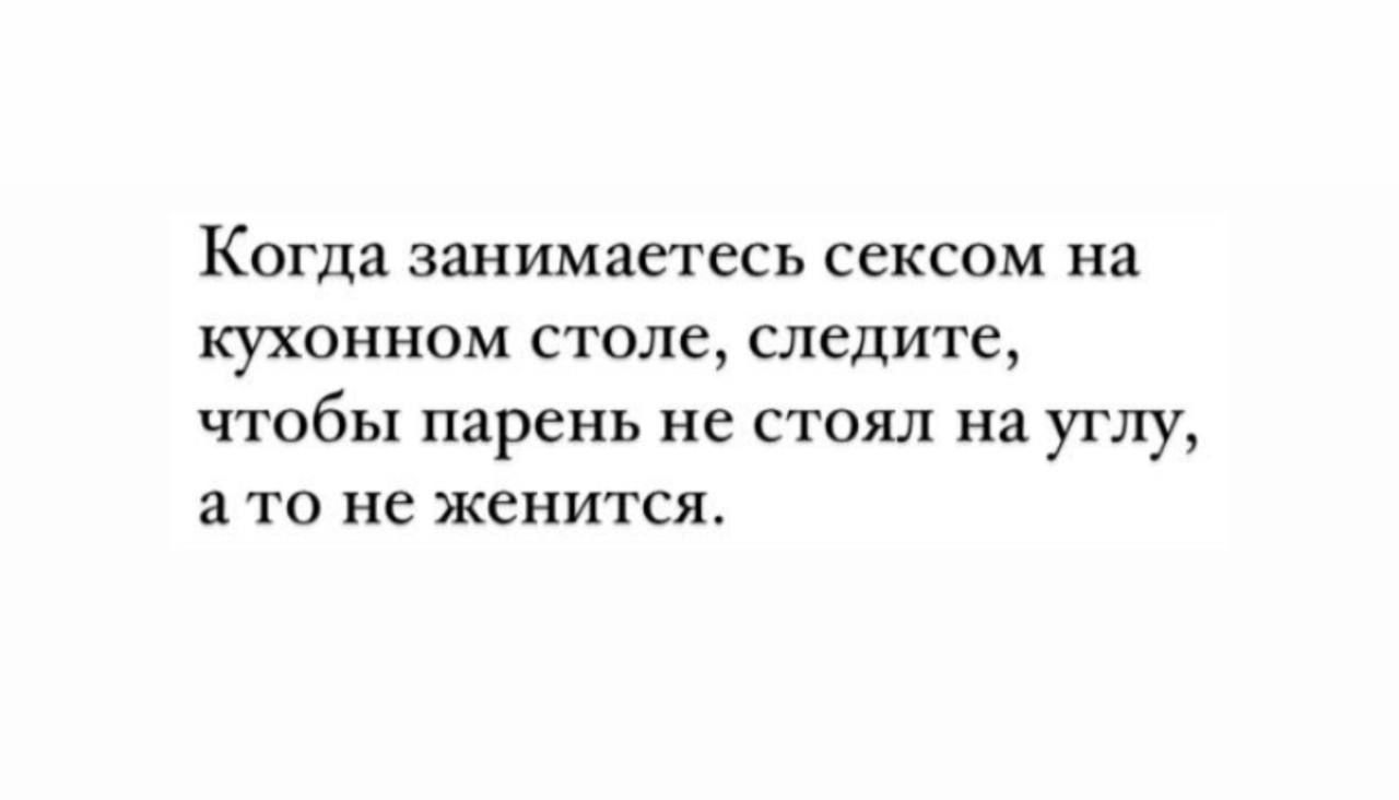 Когда занимаетесь сексом на кухонном столе, следите, чтобы парень не стоял на углу, а то не женится.