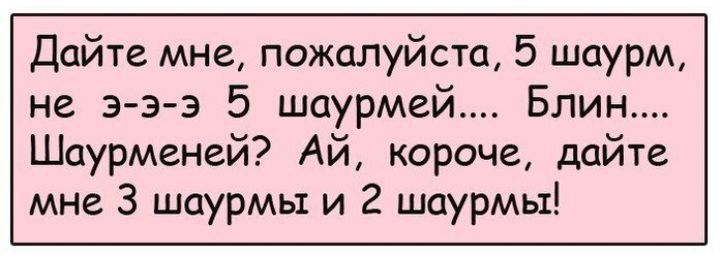Дайте мне, пожалуйста, 5 шаурм, не э-э-э 5 шаурмей.... Блин.... Шаурменей? Ай, короче, дайте мне 3 шаурмы и 2 шаурмы!