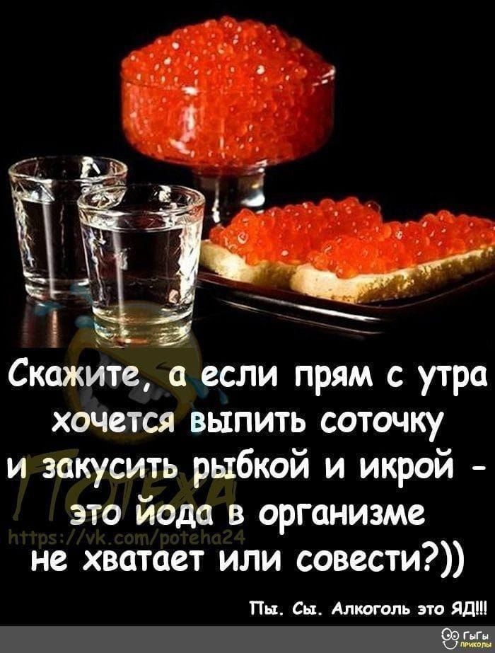Скажите, а если прям с утра хочется выпить соточку и закусить рыбкой и икрой – это йода в организме не хватает или совести?))
Пы. Сы. Алкоголь это ЯД!!!
