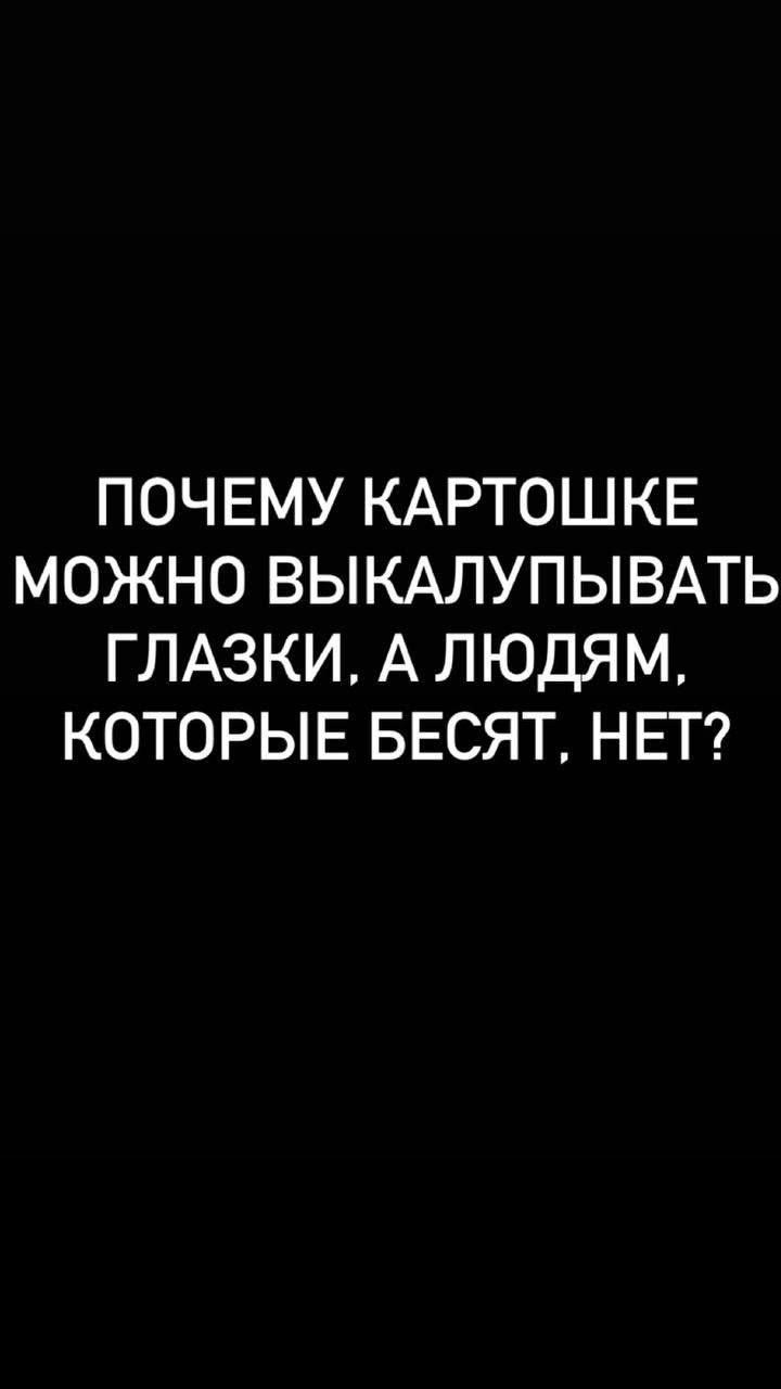 ПОЧЕМУ КАРТОШКЕ МОЖНО ВЫКАЛУПЫВАТЬ ГЛАЗКИ, А ЛЮДЯМ, КОТОРЫЕ БЕСЯТ, НЕТ?