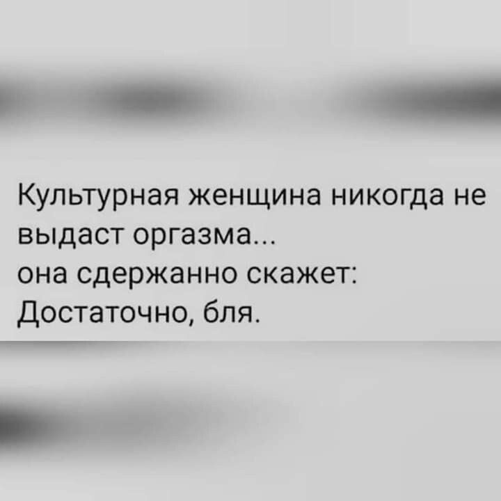 Культурная женщина никогда не выдаст оргазма... она сдержанно скажет: Достаточно, бля.
