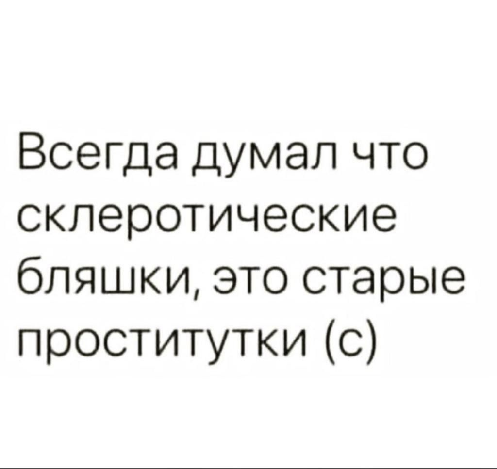 Всегда думал что склеротические бляшки, это старые проститутки (с)