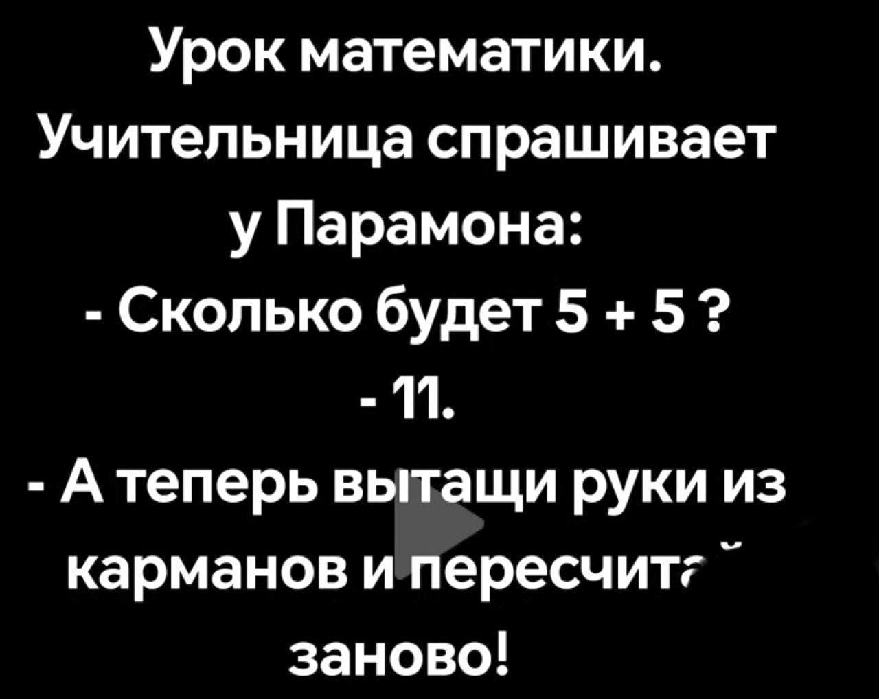 Урок математики. Учительница спрашивает у Парамонa: - Сколько будет 5 + 5? - 11. - А теперь вытасчи руки из карманов и пересчитай заново!