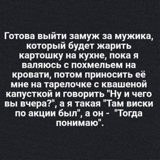 Готова выйти замуж за мужика, который будет жарить картошку на кухне, пока я валяюсь с похмельем на кровати, потом приносить её мне на тарелочке с квашеной капусткой и говорить 
