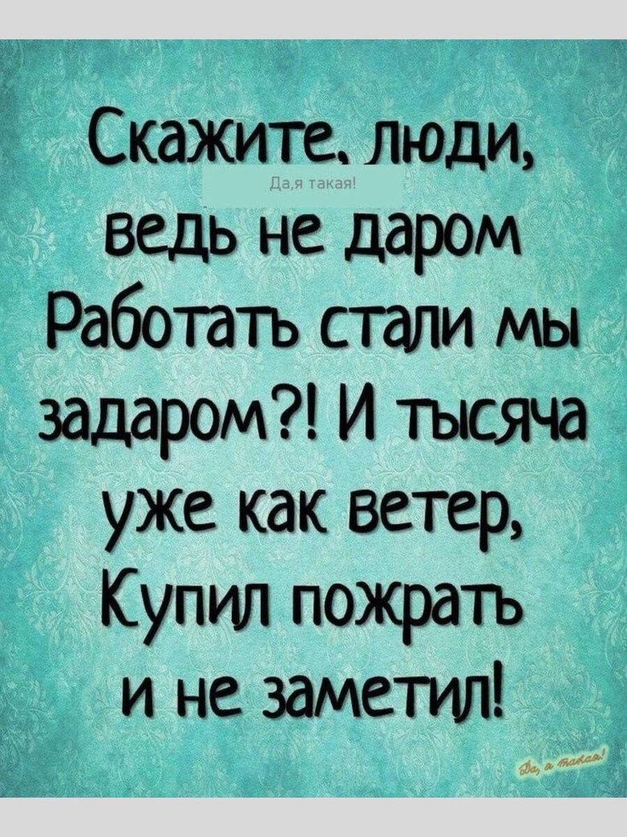 Скажите. люди, ведь не даром Работать стали мы задаром?! И тысяча уже как ветер, Купил пожрать и не заметил!