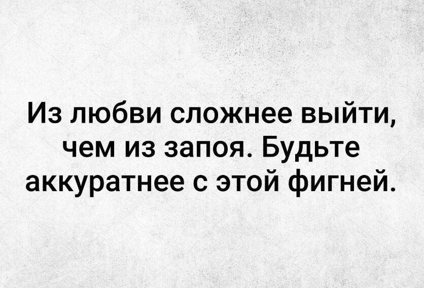 Из любви сложнее выйти, чем из запоя. Будьте аккуратнее с этой фигней.