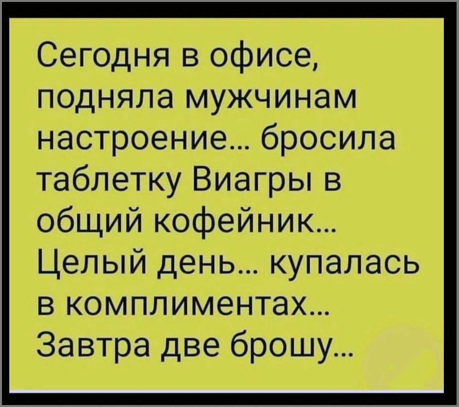 Сегодня в офисе, подняла мужчинам настроение... бросила таблетку Виагры в общий кофейник... Целый день... купалась в комплиментах... Завтра две брошу...