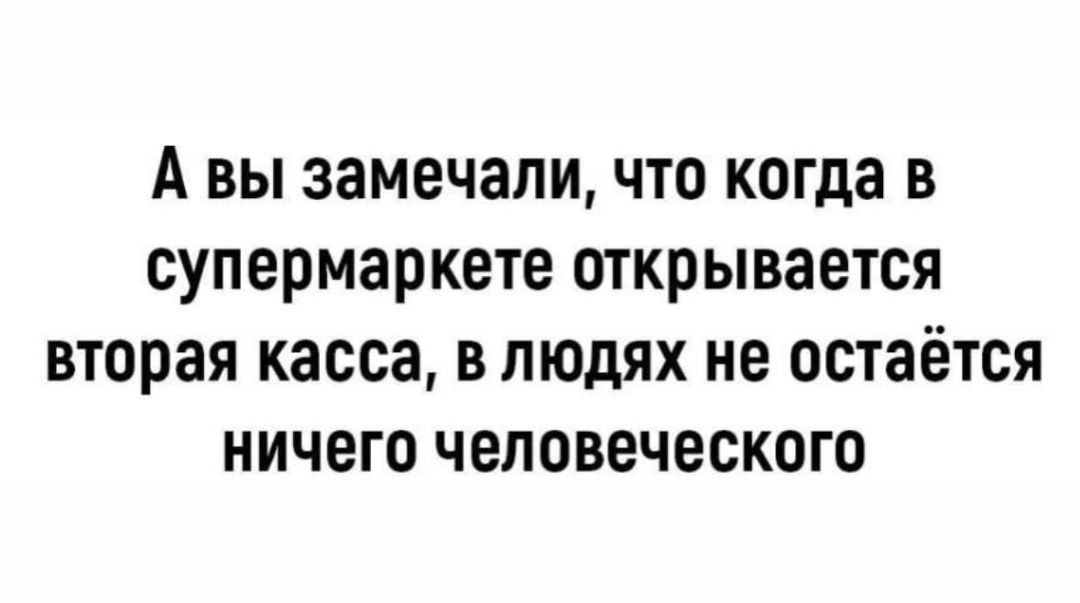 А вы замечали, что когда в супермаркете открывается вторая касса, в людях не остаётся ничего человеческого