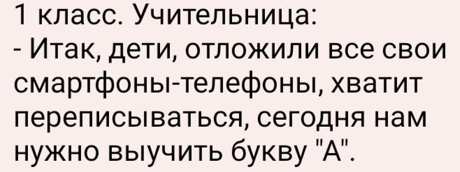 1 класс. Учительница: - Итак, дети, отложили все свои смартфоны-телефоны, хватит переписываться, сегодня нам нужно выучить букву 