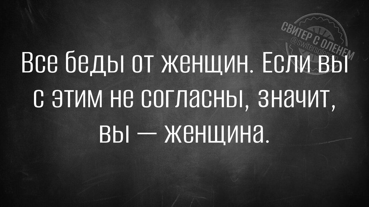 Все беды от женщин. Если вы с этим не согласны, значит, вы — женщина.