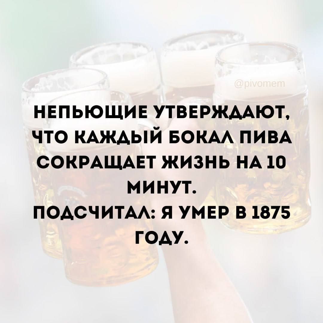 НЕПЬЮЩИЕ УТВЕРЖДАЮТ, ЧТО КАЖДЫЙ БОКАЛ ПИВА СОКРАЩАЕТ ЖИЗНЬ НА 10 МИНУТ. ПОДСЧИТАЛ: Я УМЕР В 1875 ГОДУ.