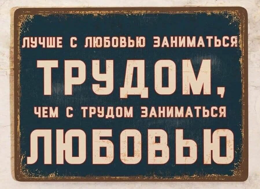 лучше с любовью заниматься ТРУДОМ, чем с трудом заниматься ЛЮБОВЬЮ