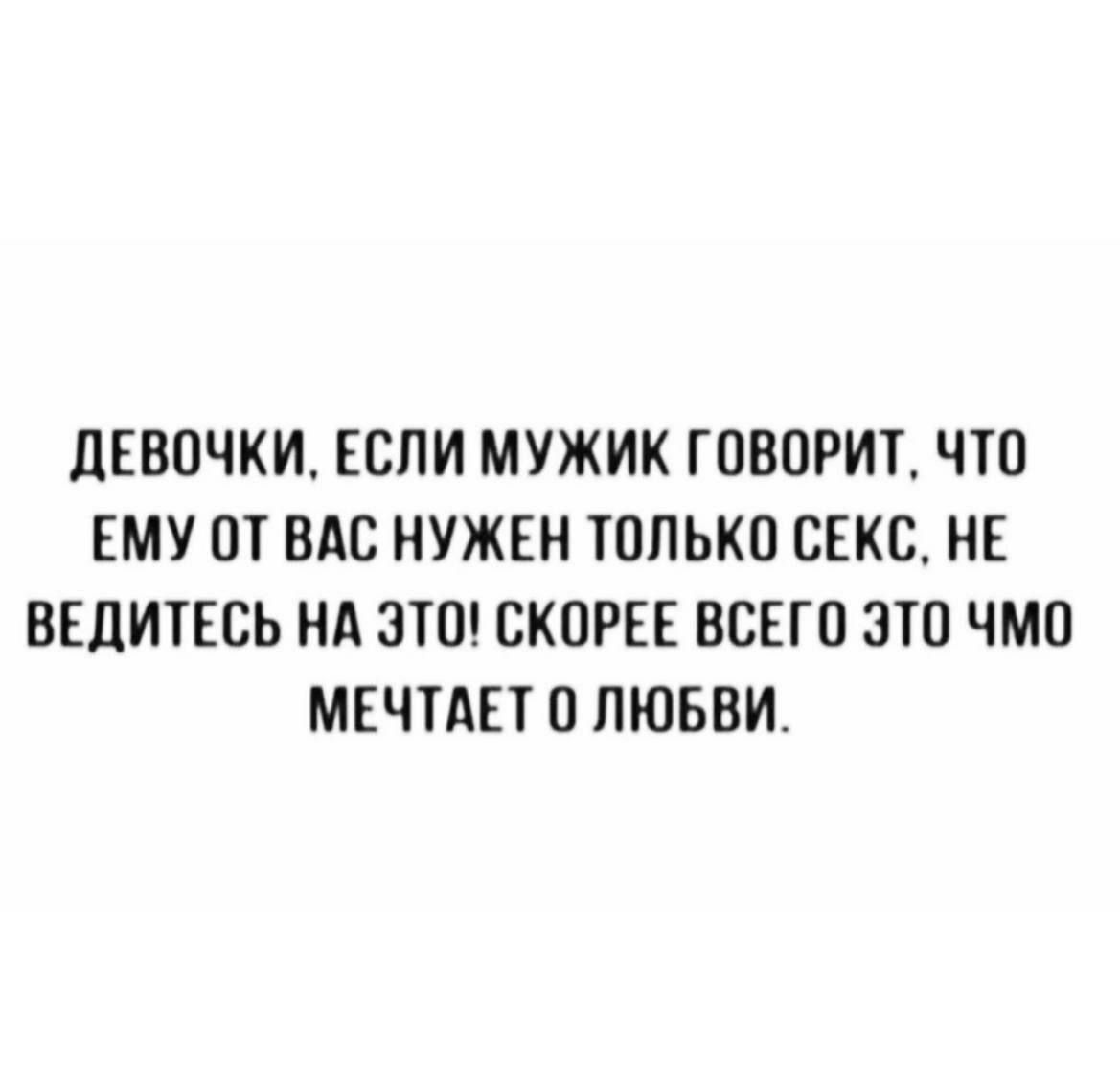 ДЕВОЧКИ, ЕСЛИ МУЖИК ГОВОРИТ, ЧТО ЕМУ ОТ ВАС НУЖЕН ТОЛЬКО СЕКС, НЕ ВЕДИТЕСЬ НА ЭТО! СКОРОЕ ВСЕГО ЭТО ЧМО МЕЧТАЕТ О ЛЮБВИ.