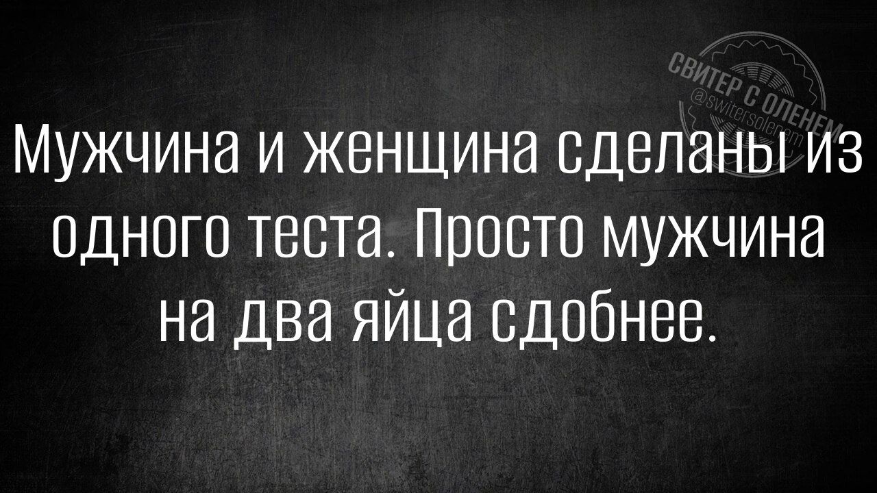 Мужчина и женщина сделаны из одного теста. Просто мужчина на два яйца сдобнее.