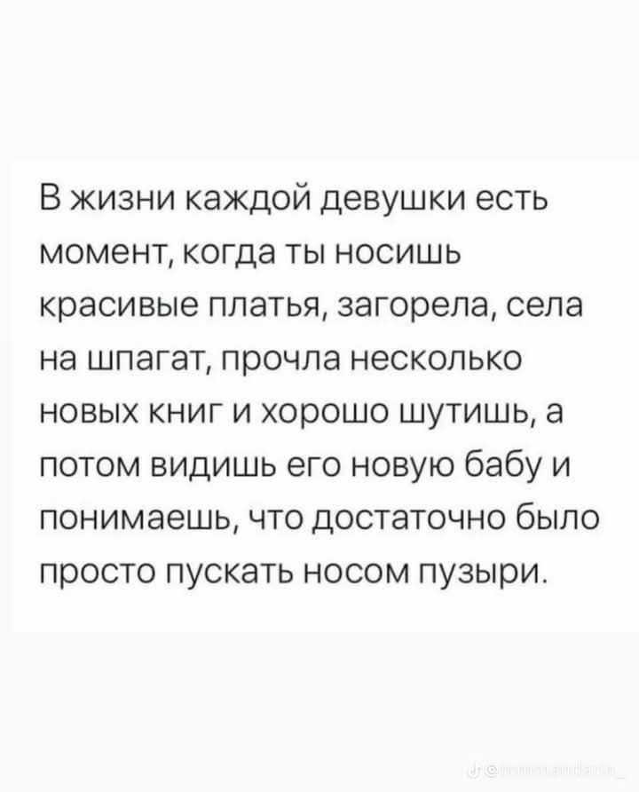 В жизни каждой девушки есть момент, когда ты носишь красивые платья, загорела, села на шпагат, прочла несколько новых книг и хорошо шутишь, а потом видишь его новую бабу и понимаешь, что достаточно было просто пускать носом пузыри.